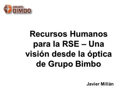Recursos Humanos para la RSE – Una visión desde la óptica de Grupo Bimbo Javier Millán.