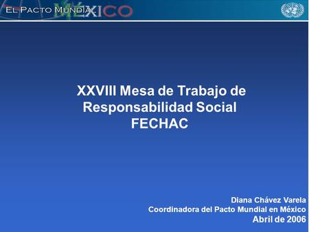 XXVIII Mesa de Trabajo de Responsabilidad Social FECHAC Diana Chávez Varela Coordinadora del Pacto Mundial en México Abril de 2006.