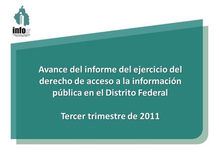 Avance del informe del ejercicio del derecho de acceso a la información pública en el Distrito Federal Tercer trimestre de 2011.