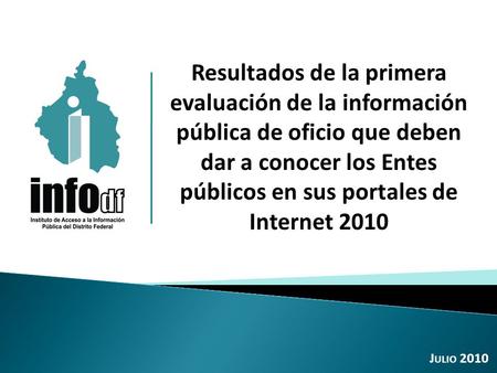 Resultados de la primera evaluación de la información pública de oficio que deben dar a conocer los Entes públicos en sus portales de Internet 2010 J ULIO.