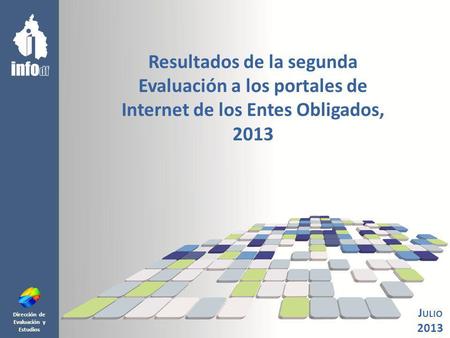 Dirección de Evaluación y Estudios Resultados de la segunda Evaluación a los portales de Internet de los Entes Obligados, 2013 J ULIO 2013.