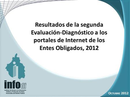 1 O CTUBRE 2012 Resultados de la segunda Evaluación-Diagnóstico a los portales de Internet de los Entes Obligados, 2012 O CTUBRE 2012.