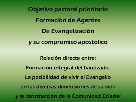 Objetivo pastoral prioritario Formación de Agentes De Evangelización y su compromiso apostólico Relación directa entre: Formación integral del bautizado,
