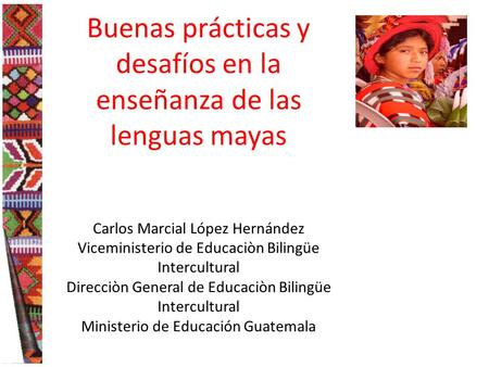 Buenas prácticas y desafíos en la enseñanza de las lenguas mayas Carlos Marcial López Hernández Viceministerio de Educaciòn Bilingüe Intercultural Direcciòn.