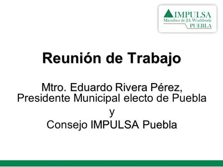Reunión de Trabajo Mtro. Eduardo Rivera Pérez Mtro. Eduardo Rivera Pérez, Presidente Municipal electo de Puebla y IMPULSA Puebla Consejo IMPULSA Puebla.