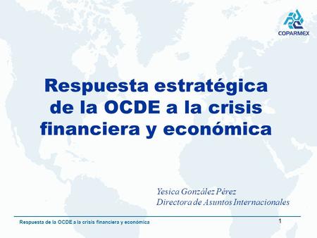 1 Respuesta de la OCDE a la crisis financiera y económica Respuesta estratégica de la OCDE a la crisis financiera y económica Yesica González Pérez Directora.