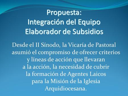 Propuesta: Integración del Equipo Elaborador de Subsidios Desde el II Sínodo, la Vicaría de Pastoral asumió el compromiso de ofrecer criterios y líneas.