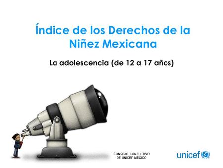 CONSEJO CONSULTIVO DE UNICEF MÉXICO Índice de los Derechos de la Niñez Mexicana La adolescencia (de 12 a 17 años)