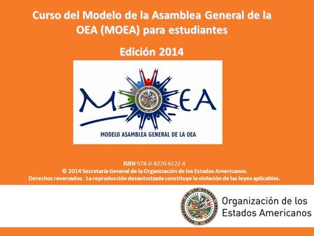 Curso del Modelo de la Asamblea General de la OEA (MOEA) para estudiantes Edición 2014 ISBN 978-0-8270-6122-4 © 2014 Secretaría General de la Organización.