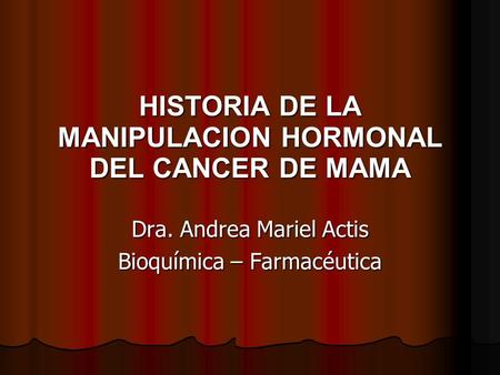 HISTORIA DE LA MANIPULACION HORMONAL DEL CANCER DE MAMA Dra. Andrea Mariel Actis Bioquímica – Farmacéutica.