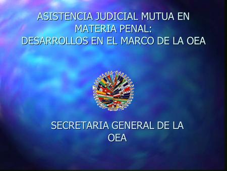 ASISTENCIA JUDICIAL MUTUA EN MATERIA PENAL: DESARROLLOS EN EL MARCO DE LA OEA SECRETARIA GENERAL DE LA OEA.