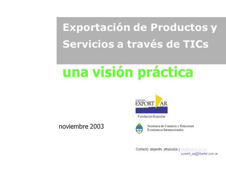 Exportación de Productos y Servicios a través de TICs una visión práctica noviembre 2003 Fundación Exportar Contacto: alejandro artopoulos |