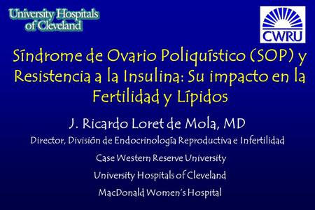 Síndrome de Ovario Poliquístico (SOP) y Resistencia a la Insulina: Su impacto en la Fertilidad y Lípidos J. Ricardo Loret de Mola, MD Director, División.