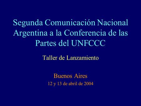 Segunda Comunicación Nacional Argentina a la Conferencia de las Partes del UNFCCC Taller de Lanzamiento Buenos Aires 12 y 13 de abril de 2004.