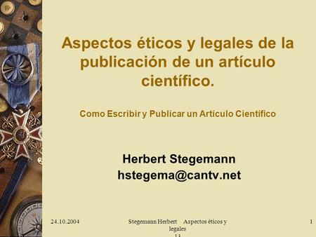 24.10.2004Stegemann Herbert Aspectos éticos y legales 13 1 Aspectos éticos y legales de la publicación de un artículo científico. Como Escribir y Publicar.