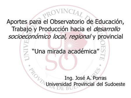 Aportes para el Observatorio de Educación, Trabajo y Producción hacia el desarrollo socioeconómico local, regional y provincial Una mirada académica Ing.