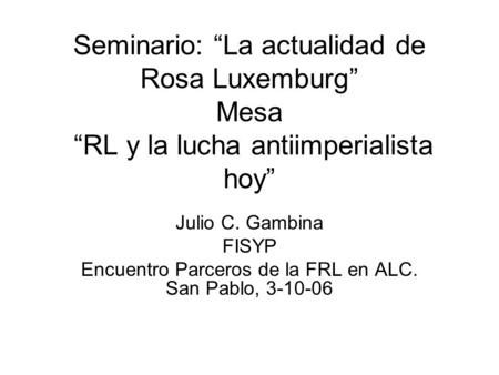 Seminario: La actualidad de Rosa Luxemburg Mesa RL y la lucha antiimperialista hoy Julio C. Gambina FISYP Encuentro Parceros de la FRL en ALC. San Pablo,