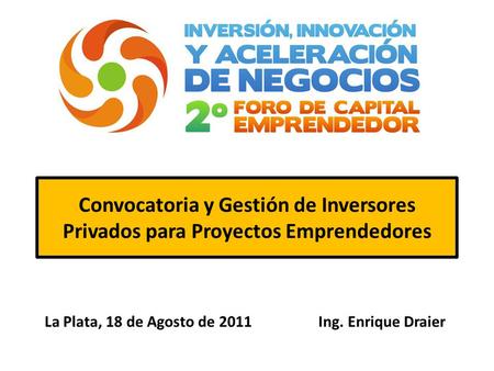 Convocatoria y Gestión de Inversores Privados para Proyectos Emprendedores La Plata, 18 de Agosto de 2011 Ing. Enrique Draier.