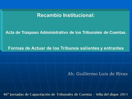 Ab. Guillermo Luis de Rivas 46º Jornadas de Capacitación de Tribunales de Cuentas – Villa del dique 2011 Recambio Institucional: Acta de Traspaso Administrativo.