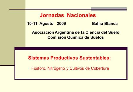 Sistemas Productivos Sustentables: Fósforo, Nitrógeno y Cultivos de Cobertura Jornadas Nacionales 10-11 Agosto 2009 Bahía Blanca Asociación Argentina de.