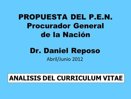 PROPUESTA DEL P.E.N. Procurador General de la Nación Dr. Daniel Reposo Abril/Junio 2012 ANALISIS DEL CURRICULUM VITAE.