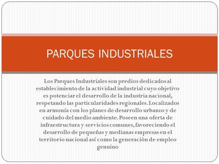 PARQUES INDUSTRIALES Los Parques Industriales son predios dedicados al establecimiento de la actividad industrial cuyo objetivo es potenciar el desarrollo.