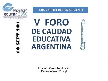 V FORO DE CALIDAD EDUCATIVA ARGENTINA 10 SEPT 2013 EDUCAR MEJOR ES URGENTE Presentación de Apertura de Manuel Alvarez-Trongé.