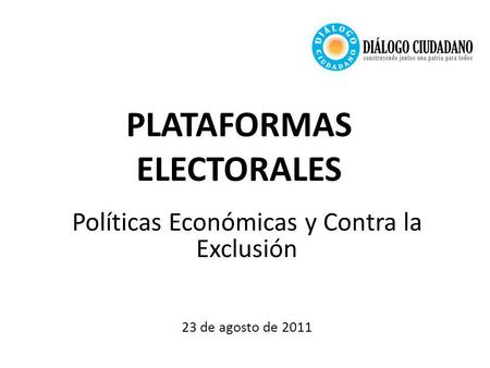 PLATAFORMAS ELECTORALES Políticas Económicas y Contra la Exclusión 23 de agosto de 2011.