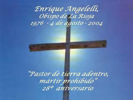 Pastor de tierra adentro, mártir prohibido 28º aniversario Enrique Angelelli, Obispo de La Rioja 1976 - 4 de agosto - 2004.