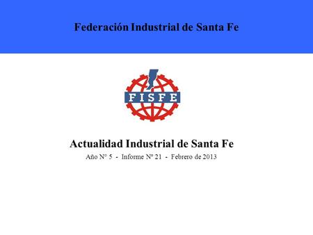 Actualidad Industrial de Santa Fe Año N° 5 - Informe Nº 21 - Febrero de 2013 Federación Industrial de Santa Fe.