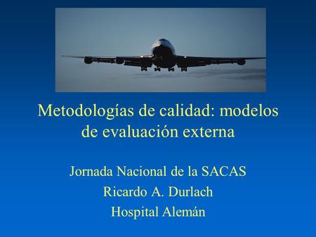 Metodologías de calidad: modelos de evaluación externa Jornada Nacional de la SACAS Ricardo A. Durlach Hospital Alemán.