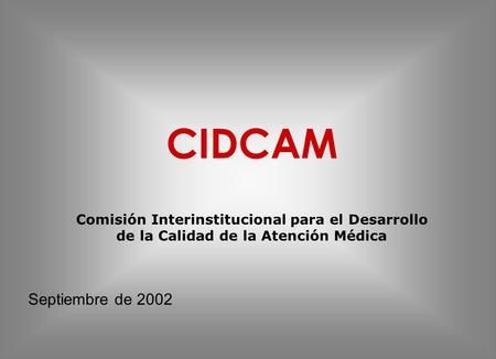 CIDCAM Comisión Interinstitucional para el Desarrollo de la Calidad de la Atención Médica Septiembre de 2002.
