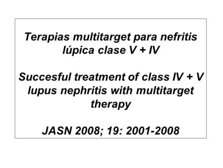 Terapias multitarget para nefritis lúpica clase V + IV Succesful treatment of class IV + V lupus nephritis with multitarget therapy JASN 2008; 19: 2001-2008.
