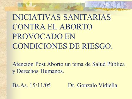 INICIATIVAS SANITARIAS CONTRA EL ABORTO PROVOCADO EN CONDICIONES DE RIESGO. Atención Post Aborto un tema de Salud Pública y Derechos Humanos. Bs.As. 15/11/05.