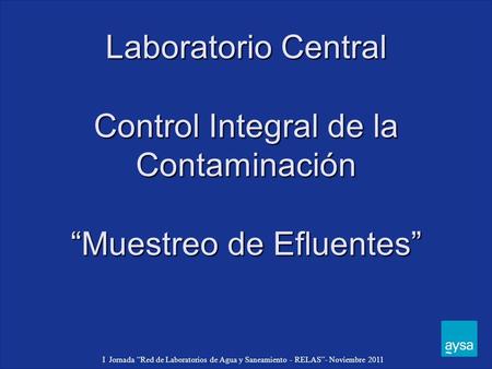 Laboratorio Central Control Integral de la Contaminación “Muestreo de Efluentes” I Jornada “Red de Laboratorios de Agua y Saneamiento - RELAS”- Noviembre.