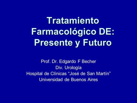 Tratamiento Farmacológico DE: Presente y Futuro Prof. Dr. Edgardo F Becher Div. Urología Hospital de Clínicas José de San Martín Universidad de Buenos.