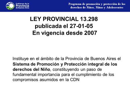 LEY PROVINCIAL 13.298 publicada el 27-01-05 En vigencia desde 2007 Instituye en el ámbito de la Provincia de Buenos Aires el Sistema de Promoción y Protección.