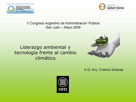 Liderazgo ambiental y tecnología frente al cambio climático V Congreso Argentino de Administración Pública San Juan – Mayo 2009 A.G. Arq. Cristina Solanas.