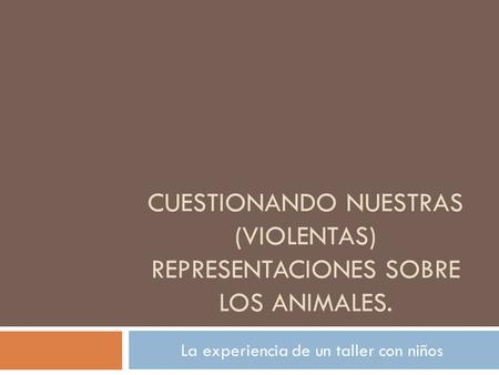 CUESTIONANDO NUESTRAS (VIOLENTAS) REPRESENTACIONES SOBRE LOS ANIMALES. La experiencia de un taller con niños.