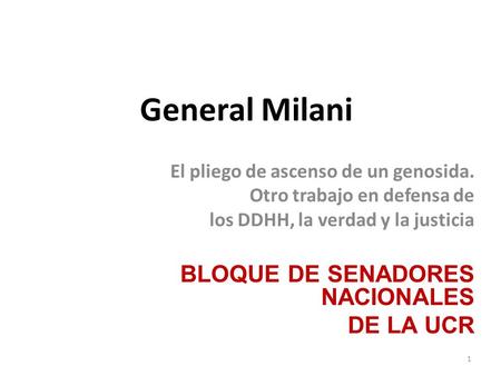 General Milani El pliego de ascenso de un genosida. Otro trabajo en defensa de los DDHH, la verdad y la justicia BLOQUE DE SENADORES NACIONALES DE LA UCR.
