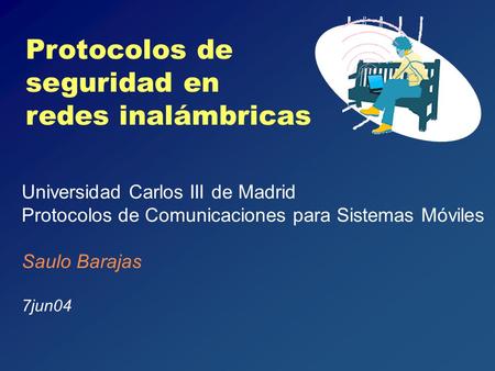 Protocolos de seguridad en redes inalámbricas Universidad Carlos III de Madrid Protocolos de Comunicaciones para Sistemas Móviles Saulo Barajas 7jun04.
