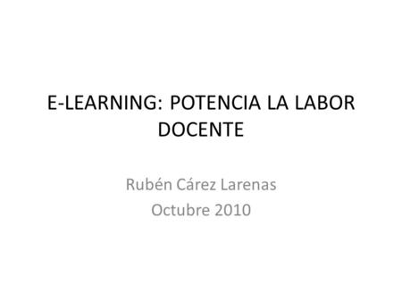 E-LEARNING: POTENCIA LA LABOR DOCENTE Rubén Cárez Larenas Octubre 2010.