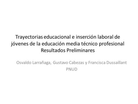Trayectorias educacional e inserción laboral de jóvenes de la educación media técnico profesional Resultados Preliminares Osvaldo Larrañaga, Gustavo Cabezas.