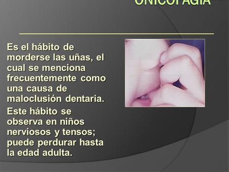 Onicofagia Hábitos Es el hábito de morderse las uñas, el cual se menciona frecuentemente como una causa de maloclusión dentaria. Este hábito se observa.