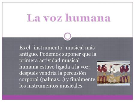 La voz humana Es el instrumento musical más antiguo. Podemos suponer que la primera actividad musical humana estuvo ligada a la voz; después vendría.