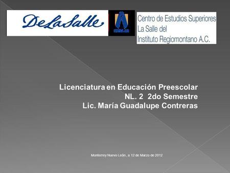 Licenciatura en Educación Preescolar NL. 2 2do Semestre Lic. María Guadalupe Contreras Monterrey Nuevo León, a 12 de Marzo de 2012.