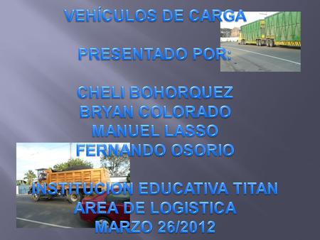 VEHÍCULOS DE CARGA PRESENTADO POR: CHELI BOHORQUEZ BRYAN COLORADO MANUEL LASSO FERNANDO OSORIO INSTITUCION EDUCATIVA TITAN AREA DE LOGISTICA Marzo 26/2012.