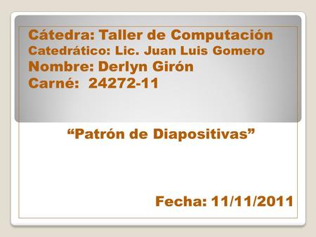 Cátedra: Taller de Computación Catedrático: Lic. Juan Luis Gomero Nombre: Derlyn Girón Carné:24272-11 Patrón de Diapositivas Fecha: 11/11/2011.