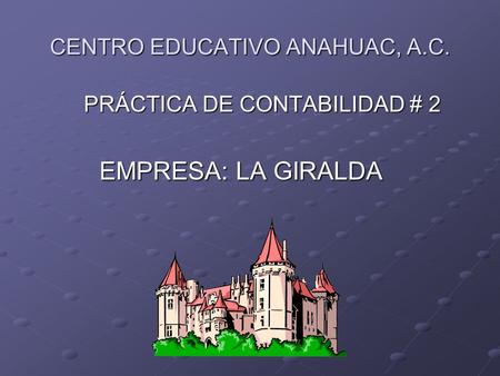 CENTRO EDUCATIVO ANAHUAC, A.C. PRÁCTICA DE CONTABILIDAD # 2 PRÁCTICA DE CONTABILIDAD # 2 EMPRESA: LA GIRALDA EMPRESA: LA GIRALDA.