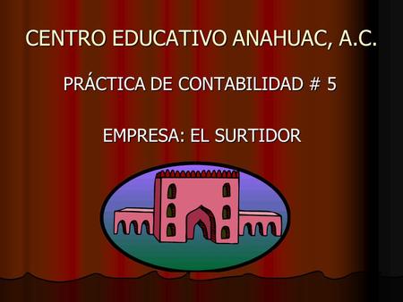 CENTRO EDUCATIVO ANAHUAC, A.C. PRÁCTICA DE CONTABILIDAD # 5 PRÁCTICA DE CONTABILIDAD # 5 EMPRESA: EL SURTIDOR EMPRESA: EL SURTIDOR.